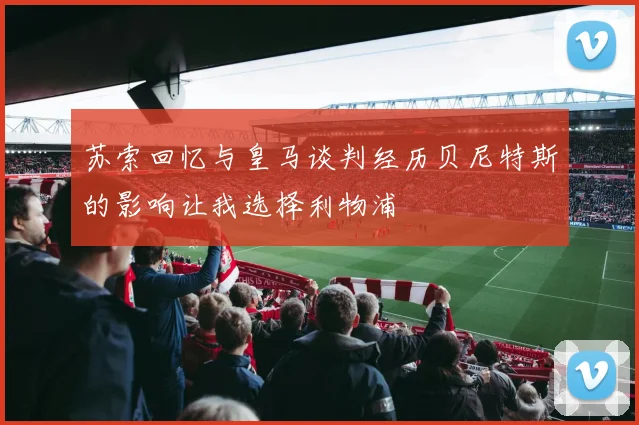 苏索回忆与皇马谈判经历贝尼特斯的影响让我选择利物浦