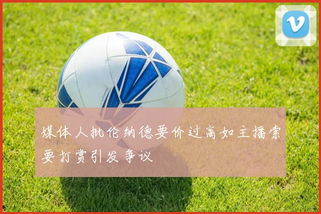 媒体人批伦纳德要价过高如主播索要打赏引发争议