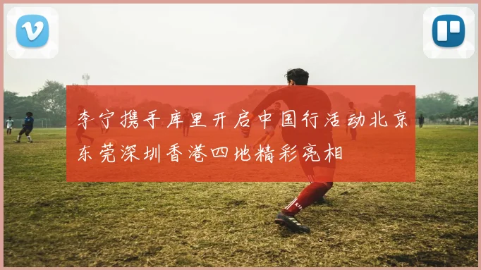 李宁携手库里开启中国行活动北京东莞深圳香港四地精彩亮相