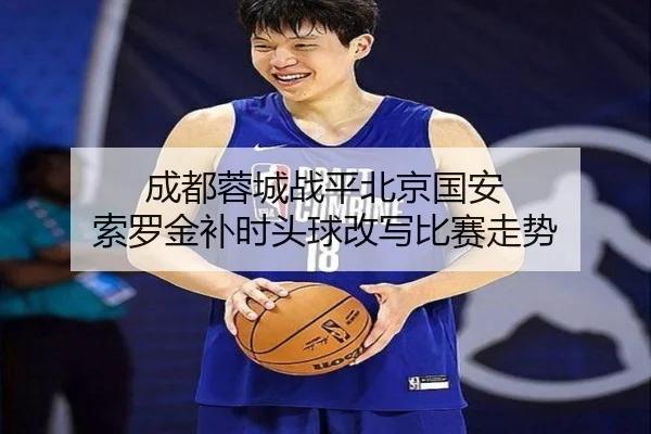 成都蓉城战平北京国安 索罗金补时头球改写比赛走势