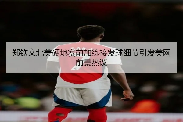 郑钦文北美硬地赛前加练接发球细节引发美网前景热议