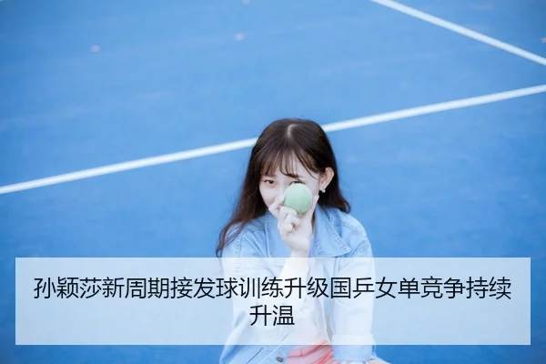 孙颖莎新周期接发球训练升级国乒女单竞争持续升温