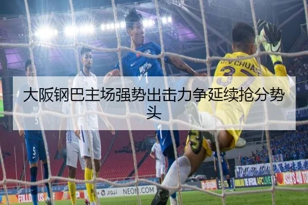 大阪钢巴主场强势出击力争延续抢分势头